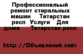 Профессиональый ремонт стиральных машин. - Татарстан респ. Услуги » Для дома   . Татарстан респ.